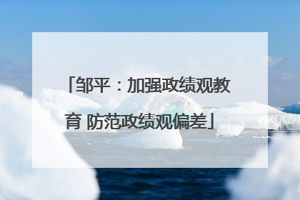 邹平：加强政绩观教育 防范政绩观偏差