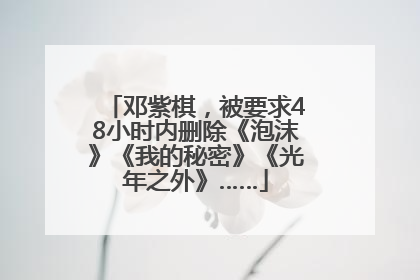 邓紫棋，被要求48小时内删除《泡沫》《我的秘密》《光年之外》……