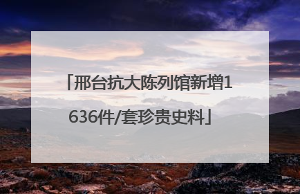 邢台抗大陈列馆新增1636件/套珍贵史料