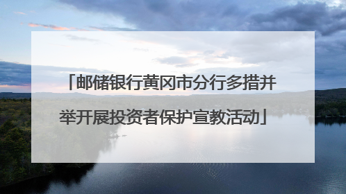 邮储银行黄冈市分行多措并举开展投资者保护宣教活动