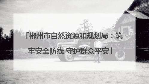 郴州市自然资源和规划局：筑牢安全防线 守护群众平安