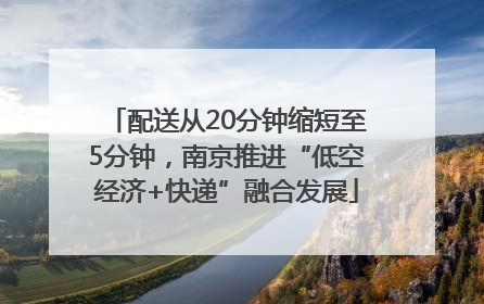 配送从20分钟缩短至5分钟，南京推进“低空经济+快递”融合发展