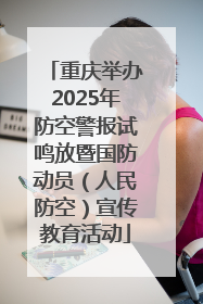 重庆举办2025年防空警报试鸣放暨国防动员（人民防空）宣传教育活动