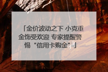 金价波动之下 小克重金饰受欢迎 专家提醒警惕“信用卡购金”