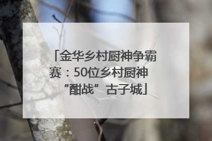金华乡村厨神争霸赛：50位乡村厨神“酣战”古子城