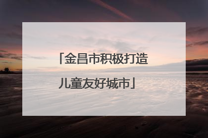 金昌市积极打造儿童友好城市