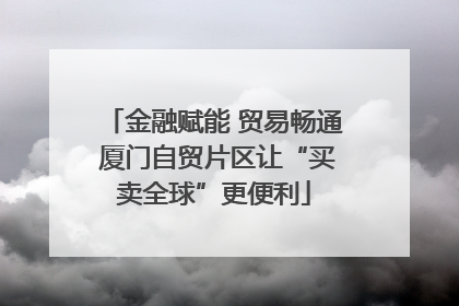 金融赋能 贸易畅通 厦门自贸片区让“买卖全球”更便利