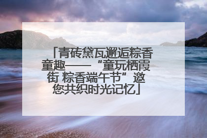 青砖黛瓦邂逅粽香童趣——“童玩栖霞街 粽香端午节”邀您共织时光记忆
