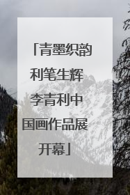 青墨织韵 利笔生辉 李青利中国画作品展开幕