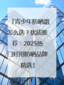 青少年防晒霜怎么选？优质推荐：2025热门好用防晒品牌精选