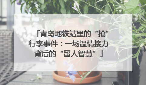 青岛地铁站里的“抢”行李事件：一场温情接力背后的“留人智慧”