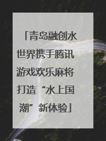 青岛融创水世界携手腾讯游戏欢乐麻将打造“水上国潮”新体验