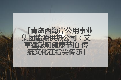 青岛西海岸公用事业集团能源供热公司：艾草锤敲响健康节拍 传统文化在指尖传承