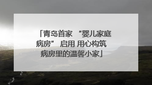 青岛首家 “婴儿家庭病房” 启用 用心构筑病房里的温馨小家