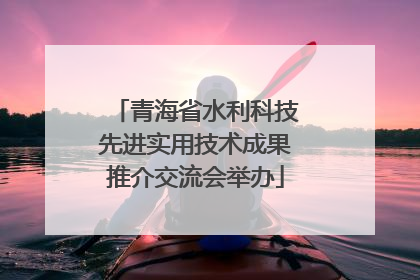 青海省水利科技先进实用技术成果推介交流会举办