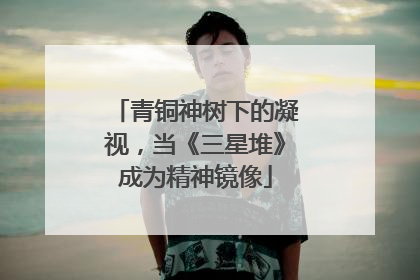 青铜神树下的凝视，当《三星堆》成为精神镜像