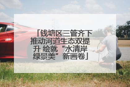 钱塘区三管齐下推动河道生态双提升 绘就“水清岸绿景美”新画卷
