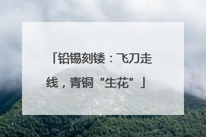 铅锡刻镂：飞刀走线，青铜“生花”