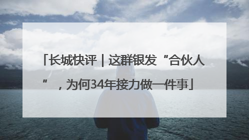 长城快评｜这群银发“合伙人”，为何34年接力做一件事