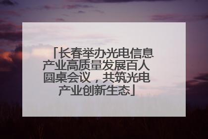 长春举办光电信息产业高质量发展百人圆桌会议，共筑光电产业创新生态