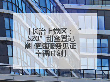 长治上党区：“520”甜蜜登记潮 便捷服务见证幸福时刻