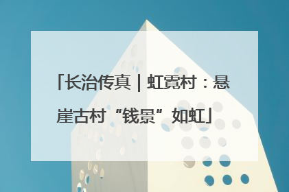 长治传真｜虹霓村：悬崖古村“钱景”如虹