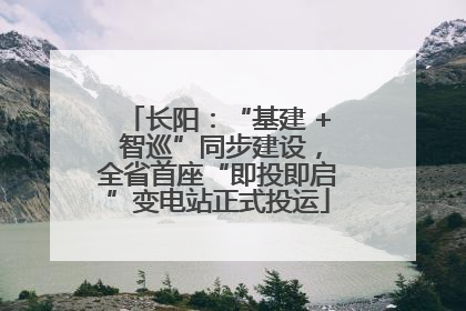 长阳：“基建 + 智巡”同步建设，全省首座“即投即启”变电站正式投运