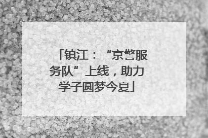 镇江：“京警服务队”上线，助力学子圆梦今夏