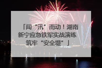 闻“汛”而动！湖南新宁应急铁军实战演练筑牢“安全堤”