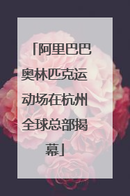 阿里巴巴奥林匹克运动场在杭州全球总部揭幕