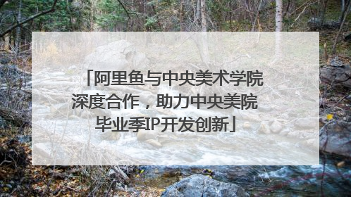 阿里鱼与中央美术学院深度合作，助力中央美院毕业季IP开发创新