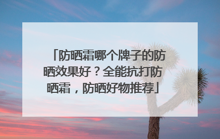 防晒霜哪个牌子的防晒效果好？全能抗打防晒霜，防晒好物推荐