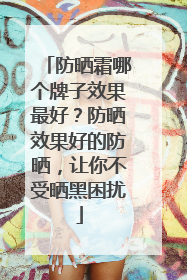 防晒霜哪个牌子效果最好？防晒效果好的防晒，让你不受晒黑困扰