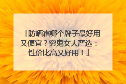 防晒霜哪个牌子最好用又便宜？穷鬼女大严选：性价比高又好用！