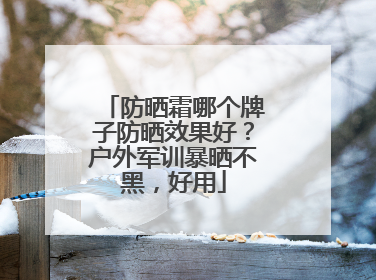 防晒霜哪个牌子防晒效果好？户外军训暴晒不黑，好用