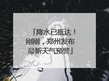 降水已抵达！刚刚，郑州发布最新天气预警