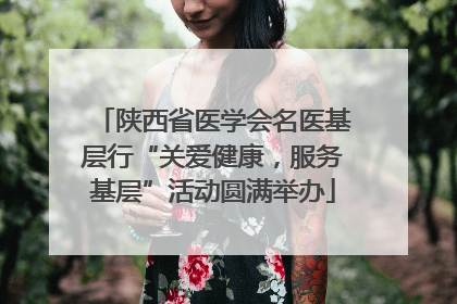 陕西省医学会名医基层行“关爱健康，服务基层”活动圆满举办