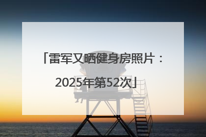 雷军又晒健身房照片：2025年第52次