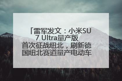 雷军发文：小米SU7 Ultra量产版首次征战纽北，刷新德国纽北赛道量产电动车圈速纪录，成为纽北史上最速量产电动车