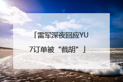 雷军深夜回应YU7订单被“截胡”