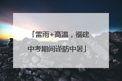 雷雨+高温，福建中考期间谨防中暑