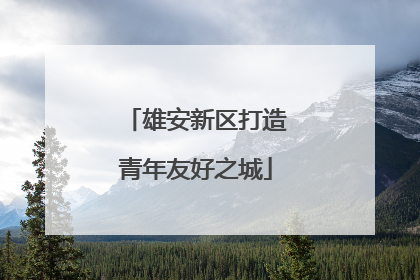 雄安新区打造青年友好之城