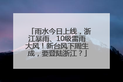 雨水今日上线，浙江暴雨、10级雷雨大风！新台风下周生成，要登陆浙江？