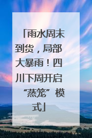 雨水周末到货，局部大暴雨！四川下周开启“蒸笼”模式