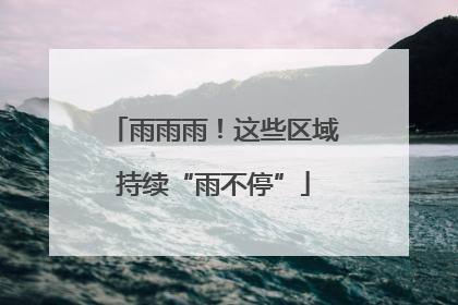 雨雨雨！这些区域持续“雨不停”