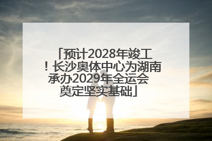 预计2028年竣工！长沙奥体中心为湖南承办2029年全运会奠定坚实基础