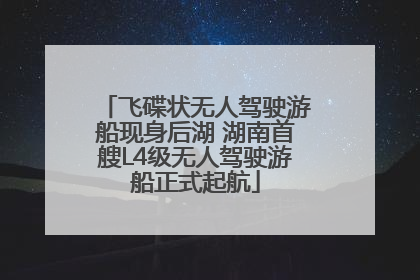 飞碟状无人驾驶游船现身后湖 湖南首艘L4级无人驾驶游船正式起航
