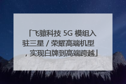飞骧科技 5G 模组入驻三星 / 荣耀高端机型，实现白牌到高端跨越