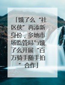 饿了么“社区侠”再添新身份，多地市场监管局与饿了么开展“百万骑手随手拍”合作