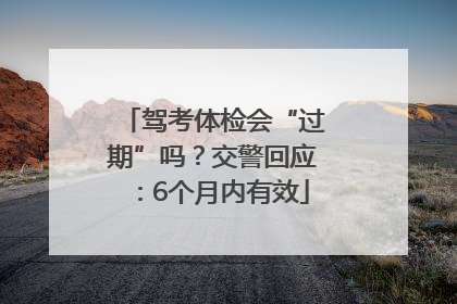 驾考体检会“过期”吗？交警回应：6个月内有效